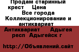 Продам старинный крест  › Цена ­ 20 000 - Все города Коллекционирование и антиквариат » Антиквариат   . Адыгея респ.,Адыгейск г.